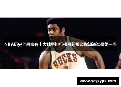 NBA历史上最富有十大球星排行榜最新揭晓你知道谁是第一吗